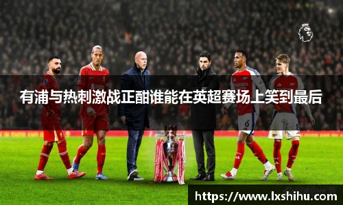 有浦与热刺激战正酣谁能在英超赛场上笑到最后