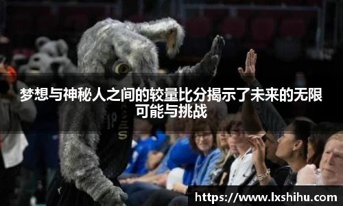 梦想与神秘人之间的较量比分揭示了未来的无限可能与挑战